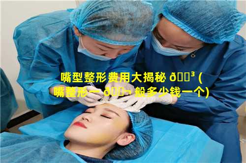 嘴型整形费用大揭秘 🌳 (嘴整形一 🐬 般多少钱一个)